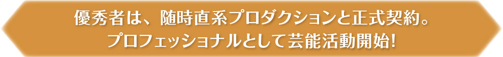 優秀者は、随時直系プロダクションと正式契約。プロフェッショナルとして芸能活動開始！